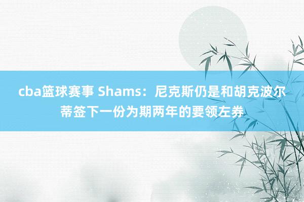 cba篮球赛事 Shams：尼克斯仍是和胡克波尔蒂签下一份为期两年的要领左券