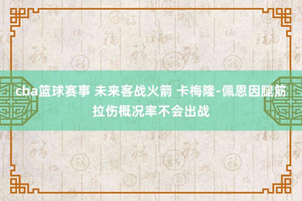 cba篮球赛事 未来客战火箭 卡梅隆-佩恩因腿筋拉伤概况率不会出战