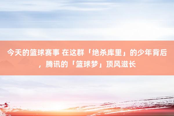 今天的篮球赛事 在这群「绝杀库里」的少年背后，腾讯的「篮球梦」顶风滋长