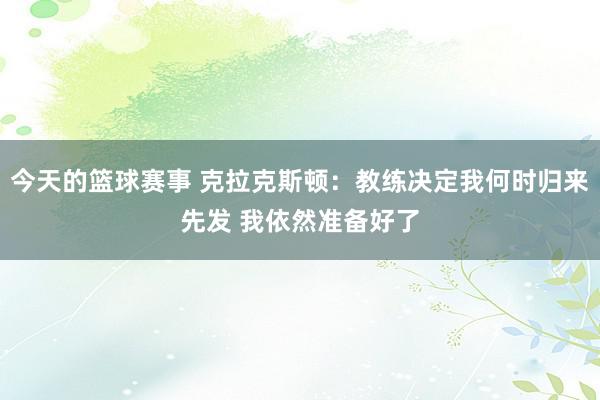 今天的篮球赛事 克拉克斯顿：教练决定我何时归来先发 我依然准备好了