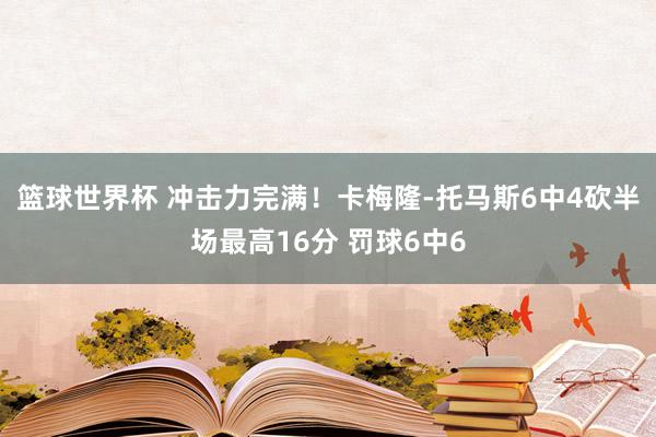 篮球世界杯 冲击力完满！卡梅隆-托马斯6中4砍半场最高16分 罚球6中6