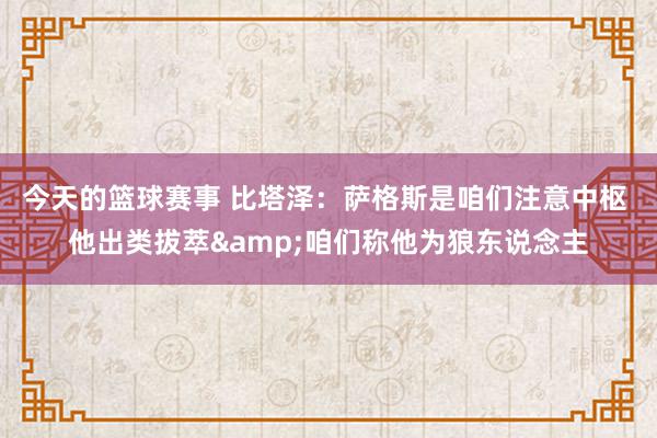 今天的篮球赛事 比塔泽：萨格斯是咱们注意中枢 他出类拔萃&咱们称他为狼东说念主