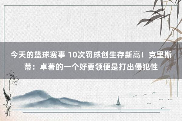 今天的篮球赛事 10次罚球创生存新高！克里斯蒂：卓著的一个好要领便是打出侵犯性