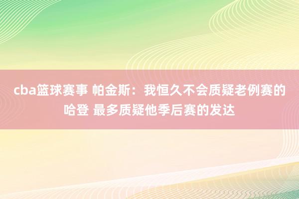 cba篮球赛事 帕金斯：我恒久不会质疑老例赛的哈登 最多质疑他季后赛的发达