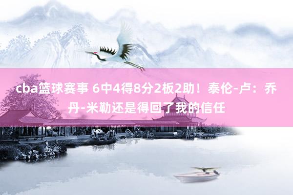 cba篮球赛事 6中4得8分2板2助！泰伦-卢：乔丹-米勒还是得回了我的信任