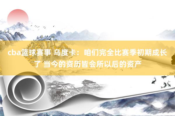 cba篮球赛事 乌度卡：咱们完全比赛季初期成长了 当今的资历皆会所以后的资产