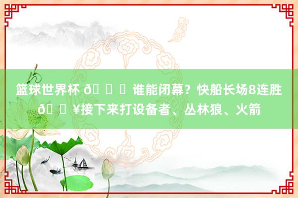 篮球世界杯 😉谁能闭幕？快船长场8连胜🔥接下来打设备者、丛林狼、火箭