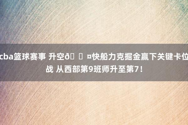 cba篮球赛事 升空😤快船力克掘金赢下关键卡位战 从西部第9班师升至第7！