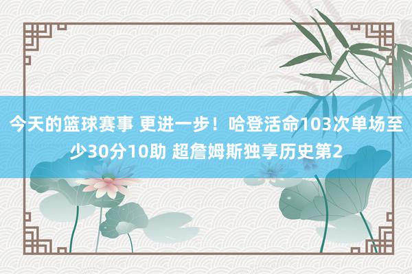 今天的篮球赛事 更进一步！哈登活命103次单场至少30分10助 超詹姆斯独享历史第2