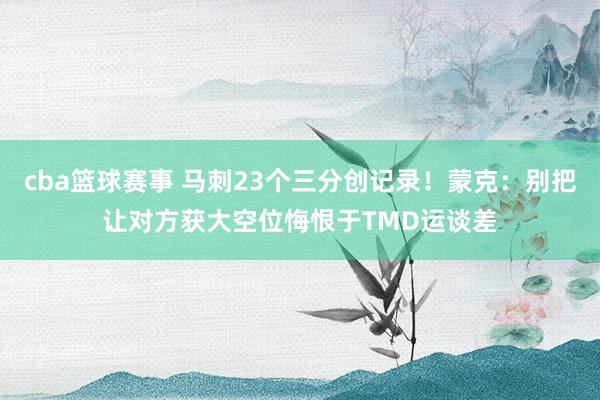 cba篮球赛事 马刺23个三分创记录！蒙克：别把让对方获大空位悔恨于TMD运谈差