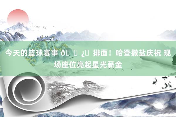 今天的篮球赛事 🐿️排面！哈登撒盐庆祝 现场座位亮起星光薪金