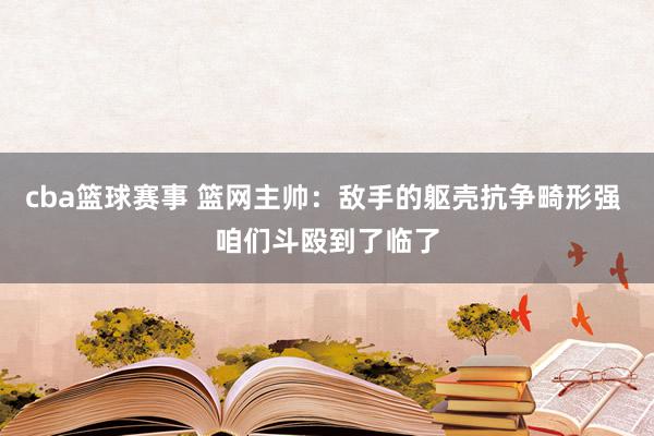 cba篮球赛事 篮网主帅：敌手的躯壳抗争畸形强 咱们斗殴到了临了