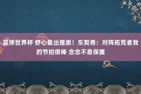 篮球世界杯 舒心复出推崇！东契奇：对阵拓荒者我的节拍很棒 念念不息保握