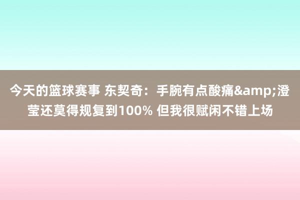 今天的篮球赛事 东契奇：手腕有点酸痛&澄莹还莫得规复到100% 但我很赋闲不错上场