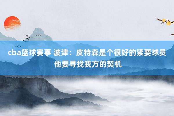 cba篮球赛事 波津：皮特森是个很好的紧要球员 他要寻找我方的契机