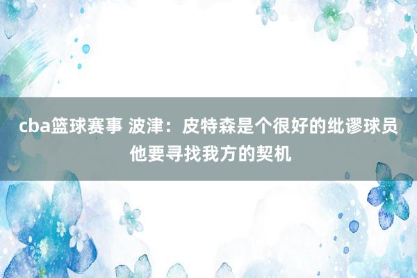 cba篮球赛事 波津：皮特森是个很好的纰谬球员 他要寻找我方的契机