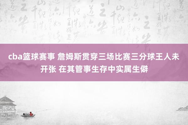 cba篮球赛事 詹姆斯贯穿三场比赛三分球王人未开张 在其管事生存中实属生僻