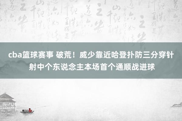 cba篮球赛事 破荒！威少靠近哈登扑防三分穿针 射中个东说念主本场首个通顺战进球