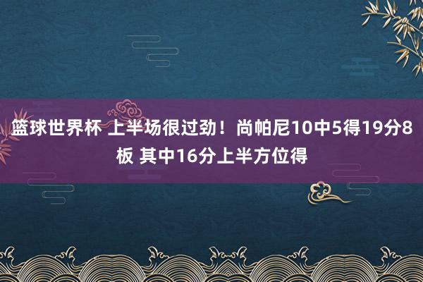 篮球世界杯 上半场很过劲！尚帕尼10中5得19分8板 其中16分上半方位得