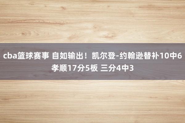 cba篮球赛事 自如输出！凯尔登-约翰逊替补10中6孝顺17分5板 三分4中3