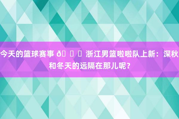 今天的篮球赛事 😍浙江男篮啦啦队上新：深秋和冬天的远隔在那儿呢？