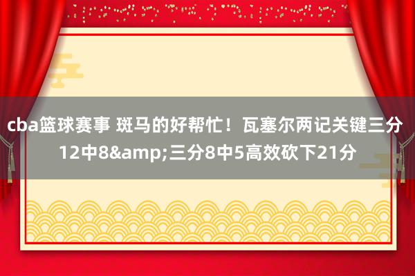 cba篮球赛事 斑马的好帮忙！瓦塞尔两记关键三分 12中8&三分8中5高效砍下21分