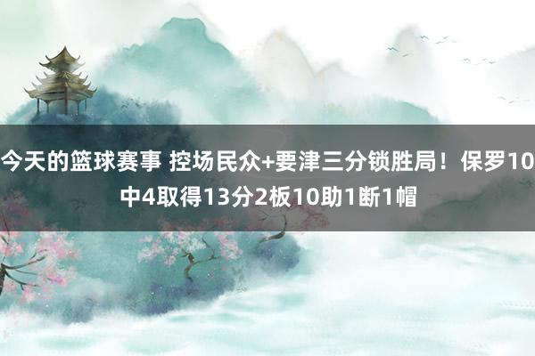 今天的篮球赛事 控场民众+要津三分锁胜局！保罗10中4取得13分2板10助1断1帽