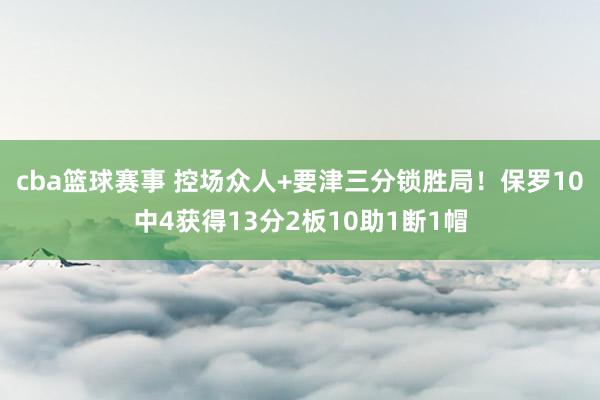 cba篮球赛事 控场众人+要津三分锁胜局！保罗10中4获得13分2板10助1断1帽