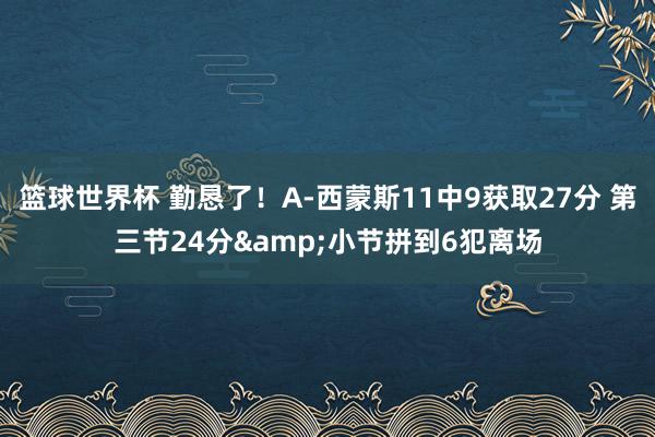 篮球世界杯 勤恳了！A-西蒙斯11中9获取27分 第三节24分&小节拼到6犯离场