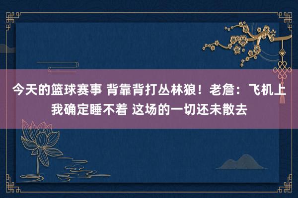 今天的篮球赛事 背靠背打丛林狼！老詹：飞机上我确定睡不着 这场的一切还未散去