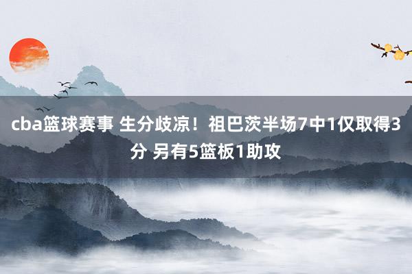 cba篮球赛事 生分歧凉！祖巴茨半场7中1仅取得3分 另有5篮板1助攻