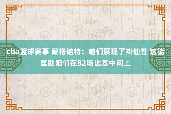 cba篮球赛事 戴格诺特：咱们展现了褂讪性 这能匡助咱们在82场比赛中向上