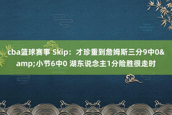 cba篮球赛事 Skip：才珍重到詹姆斯三分9中0&小节6中0 湖东说念主1分险胜很走时