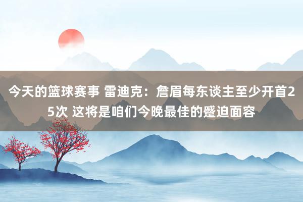 今天的篮球赛事 雷迪克：詹眉每东谈主至少开首25次 这将是咱们今晚最佳的蹙迫面容