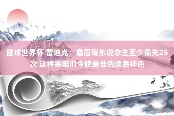 篮球世界杯 雷迪克：詹眉每东说念主至少最先25次 这将是咱们今晚最佳的遑急神色