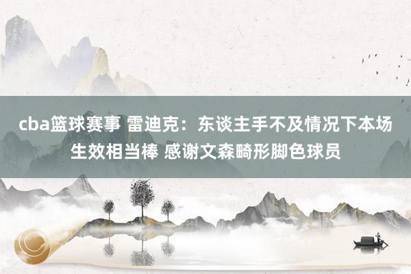 cba篮球赛事 雷迪克：东谈主手不及情况下本场生效相当棒 感谢文森畸形脚色球员