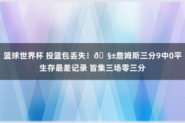 篮球世界杯 投篮包丢失！🧱詹姆斯三分9中0平生存最差记录 皆集三场零三分