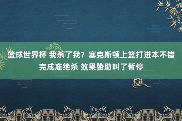 篮球世界杯 我杀了我？塞克斯顿上篮打进本不错完成准绝杀 效果赞助叫了暂停