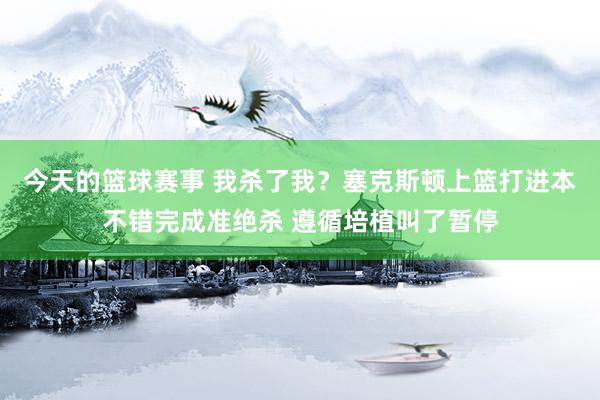 今天的篮球赛事 我杀了我？塞克斯顿上篮打进本不错完成准绝杀 遵循培植叫了暂停