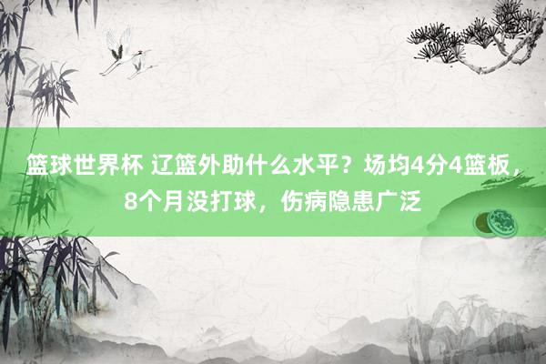 篮球世界杯 辽篮外助什么水平？场均4分4篮板，8个月没打球，伤病隐患广泛