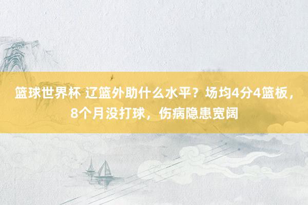 篮球世界杯 辽篮外助什么水平？场均4分4篮板，8个月没打球，伤病隐患宽阔