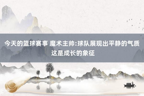 今天的篮球赛事 魔术主帅:球队展现出平静的气质 这是成长的象征