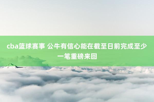 cba篮球赛事 公牛有信心能在截至日前完成至少一笔重磅来回