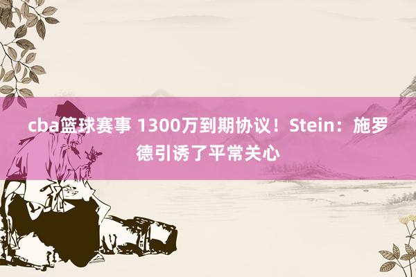 cba篮球赛事 1300万到期协议！Stein：施罗德引诱了平常关心