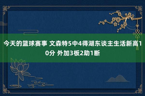 今天的篮球赛事 文森特5中4得湖东谈主生活新高10分 外加3板2助1断