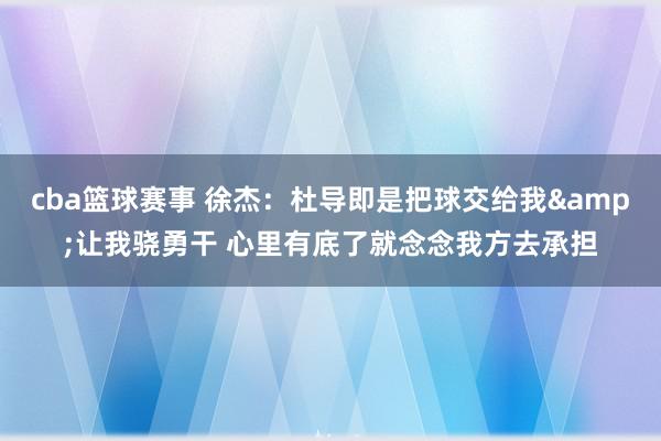 cba篮球赛事 徐杰：杜导即是把球交给我&让我骁勇干 心里有底了就念念我方去承担