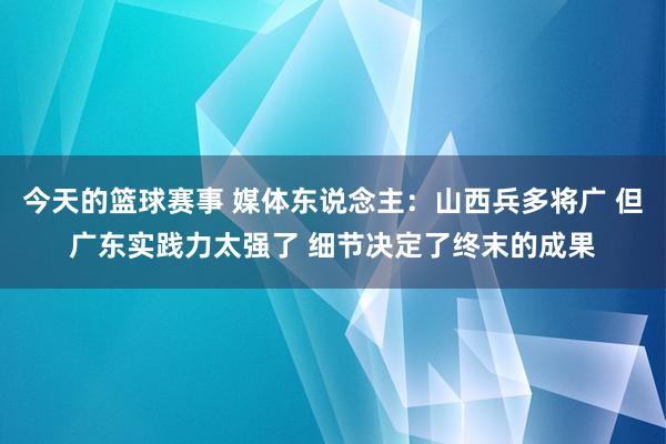 今天的篮球赛事 媒体东说念主：山西兵多将广 但广东实践力太强了 细节决定了终末的成果