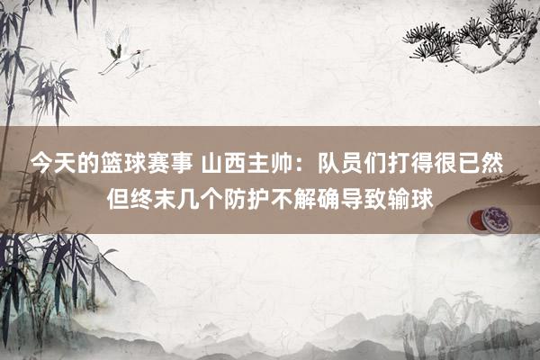 今天的篮球赛事 山西主帅：队员们打得很已然 但终末几个防护不解确导致输球