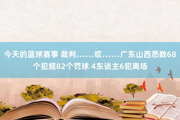 今天的篮球赛事 裁判……哎……广东山西悉数68个犯规82个罚球 4东谈主6犯离场