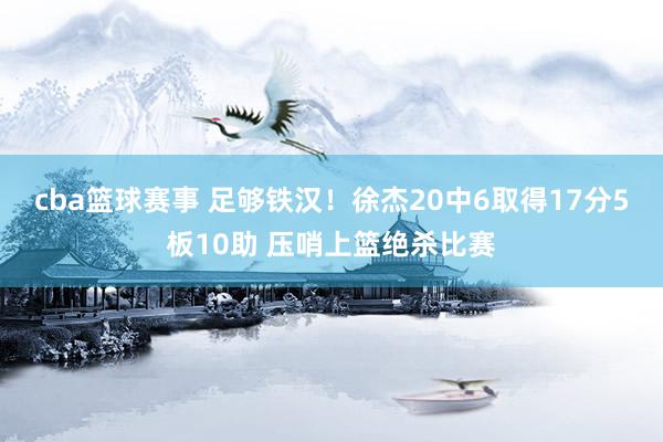 cba篮球赛事 足够铁汉！徐杰20中6取得17分5板10助 压哨上篮绝杀比赛